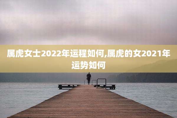 属虎女士2022年运程如何,属虎的女2021年运势如何