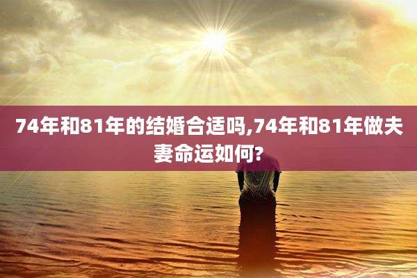 74年和81年的结婚合适吗,74年和81年做夫妻命运如何?