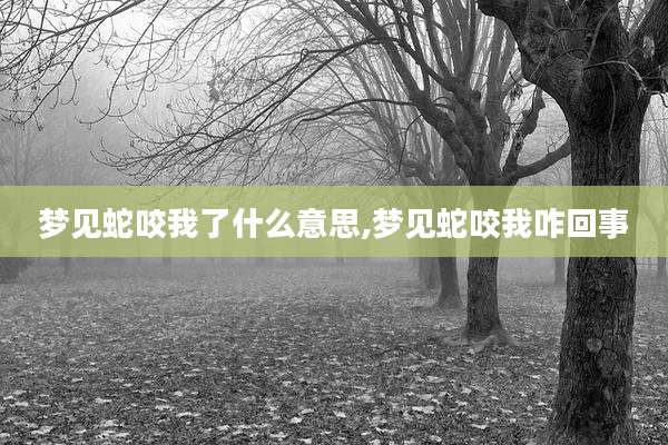 梦见蛇咬我了什么意思,梦见蛇咬我咋回事