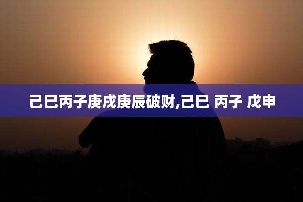 己巳丙子庚戌庚辰破财,己巳 丙子 戊申