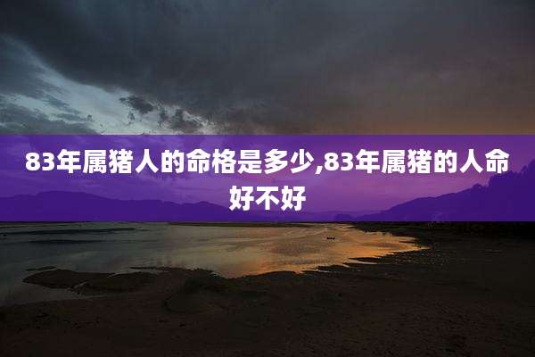 83年属猪人的命格是多少,83年属猪的人命好不好