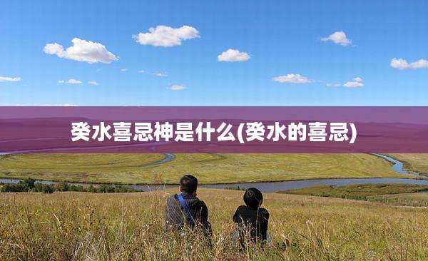 癸水喜忌神是什么(癸水的喜忌)