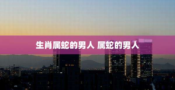 生肖属蛇的男人 属蛇的男人