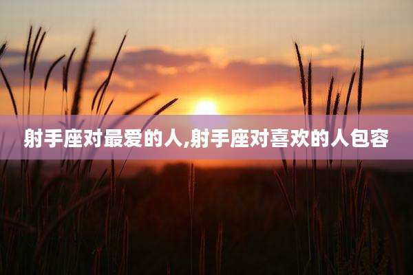 射手座对最爱的人,射手座对喜欢的人包容