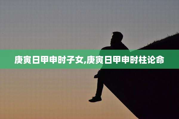 庚寅日甲申时子女,庚寅日甲申时柱论命