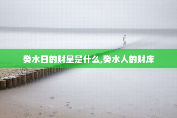 癸水日的财星是什么,癸水人的财库