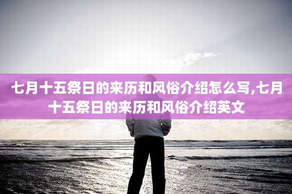 七月十五祭日的来历和风俗介绍怎么写,七月十五祭日的来历和风俗介绍英文