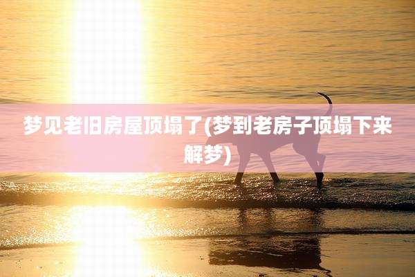 梦见老旧房屋顶塌了(梦到老房子顶塌下来解梦)