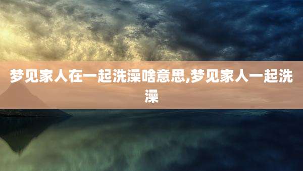 梦见家人在一起洗澡啥意思,梦见家人一起洗澡