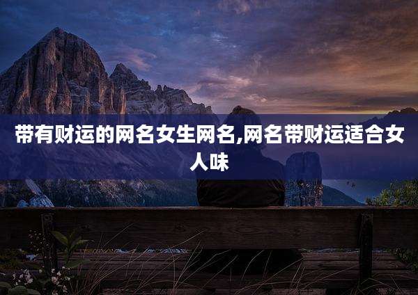 带有财运的网名女生网名,网名带财运适合女人味