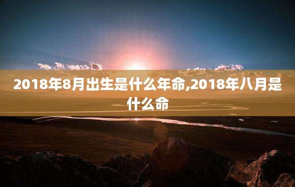 2018年8月出生是什么年命,2018年八月是什么命