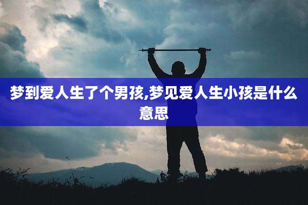 梦到爱人生了个男孩,梦见爱人生小孩是什么意思