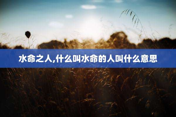水命之人,什么叫水命的人叫什么意思