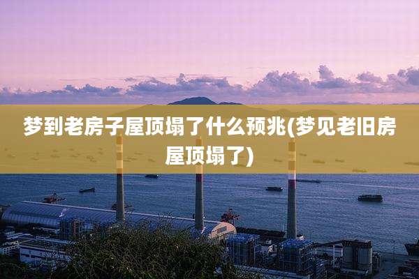 梦到老房子屋顶塌了什么预兆(梦见老旧房屋顶塌了)