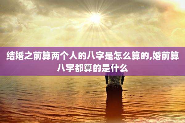 结婚之前算两个人的八字是怎么算的,婚前算八字都算的是什么