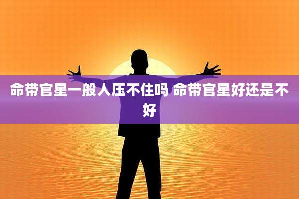命带官星一般人压不住吗 命带官星好还是不好