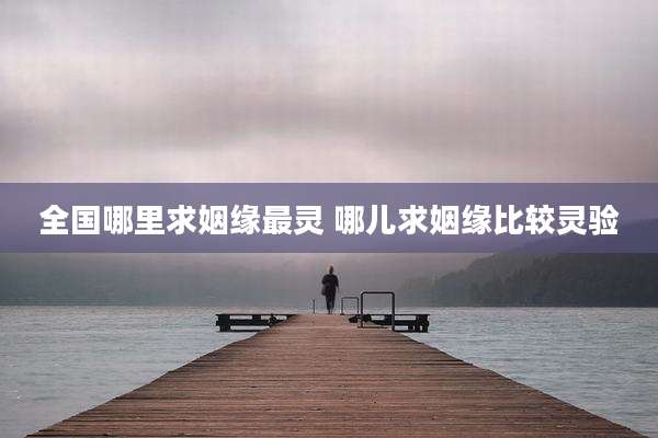 全国哪里求姻缘最灵 哪儿求姻缘比较灵验