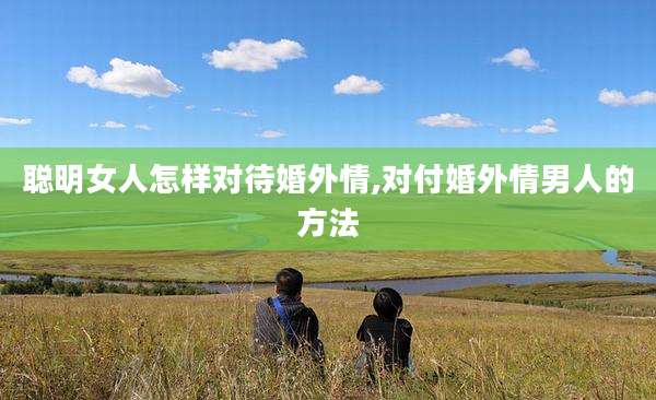 聪明女人怎样对待婚外情,对付婚外情男人的方法