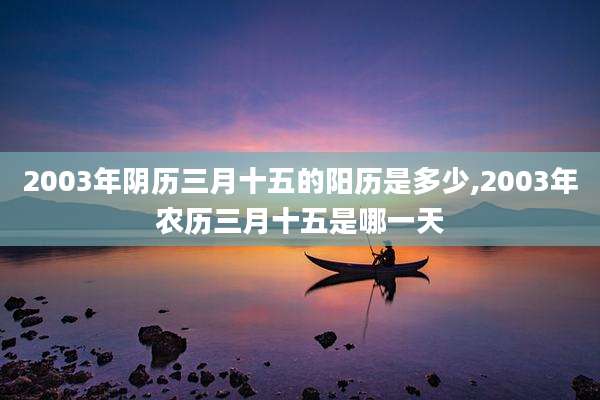 2003年阴历三月十五的阳历是多少,2003年农历三月十五是哪一天
