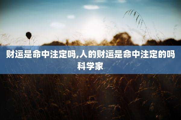 财运是命中注定吗,人的财运是命中注定的吗科学家
