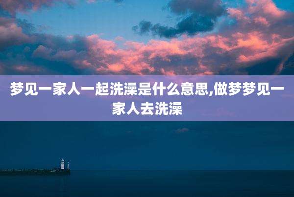 梦见一家人一起洗澡是什么意思,做梦梦见一家人去洗澡