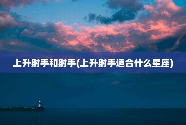 上升射手和射手(上升射手适合什么星座)