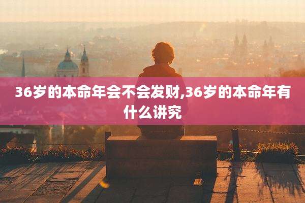 36岁的本命年会不会发财,36岁的本命年有什么讲究
