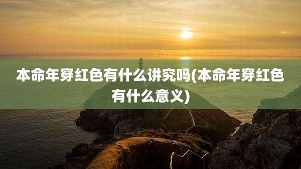 本命年穿红色有什么讲究吗(本命年穿红色有什么意义)