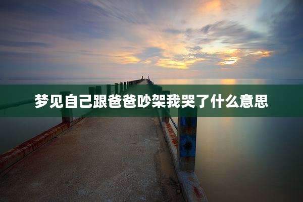 梦见自己跟爸爸吵架我哭了什么意思