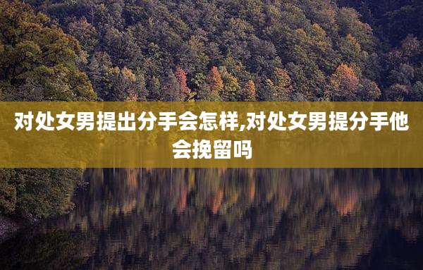 对处女男提出分手会怎样,对处女男提分手他会挽留吗