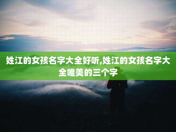 姓江的女孩名字大全好听,姓江的女孩名字大全唯美的三个字