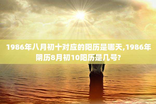 1986年八月初十对应的阳历是哪天,1986年阴历8月初10阳历是几号?