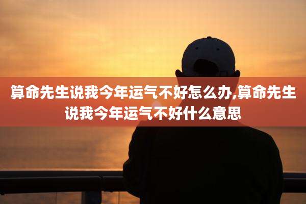 算命先生说我今年运气不好怎么办,算命先生说我今年运气不好什么意思