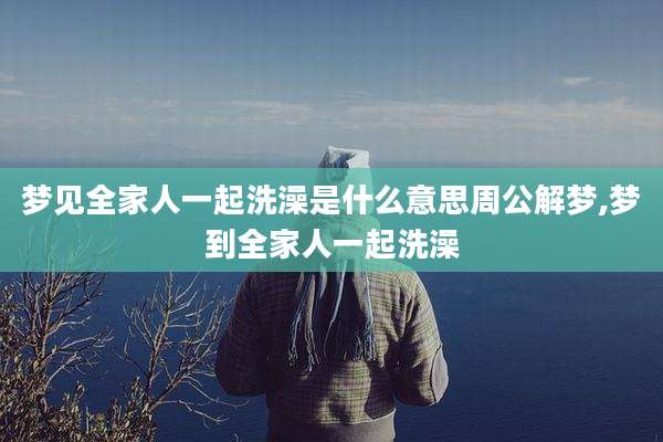 梦见全家人一起洗澡是什么意思周公解梦,梦到全家人一起洗澡