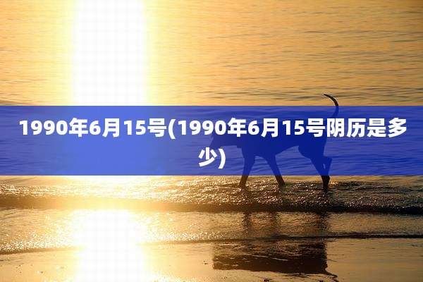 1990年6月15号(1990年6月15号阴历是多少)