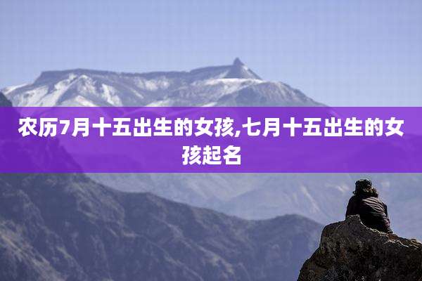 农历7月十五出生的女孩,七月十五出生的女孩起名