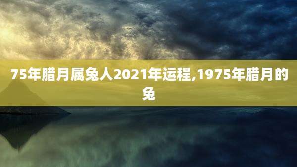 75年腊月属兔人2021年运程,1975年腊月的兔