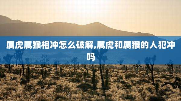 属虎属猴相冲怎么破解,属虎和属猴的人犯冲吗