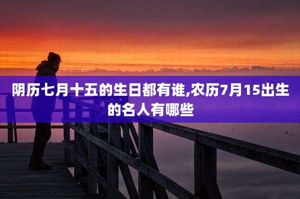 阴历七月十五的生日都有谁,农历7月15出生的名人有哪些