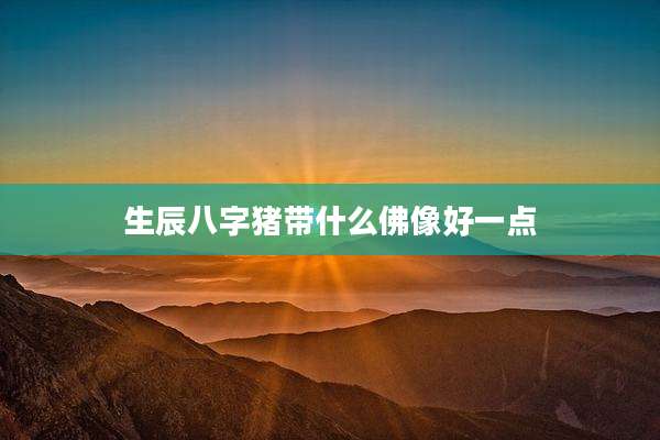 生辰八字猪带什么佛像好一点
