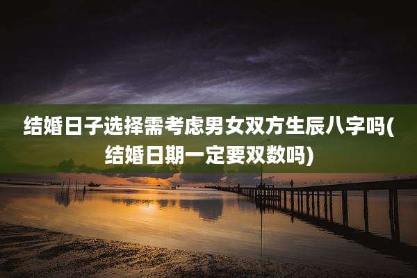 结婚日子选择需考虑男女双方生辰八字吗(结婚日期一定要双数吗)