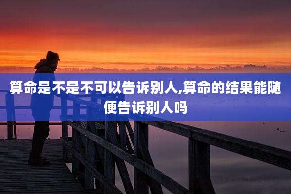 算命是不是不可以告诉别人,算命的结果能随便告诉别人吗