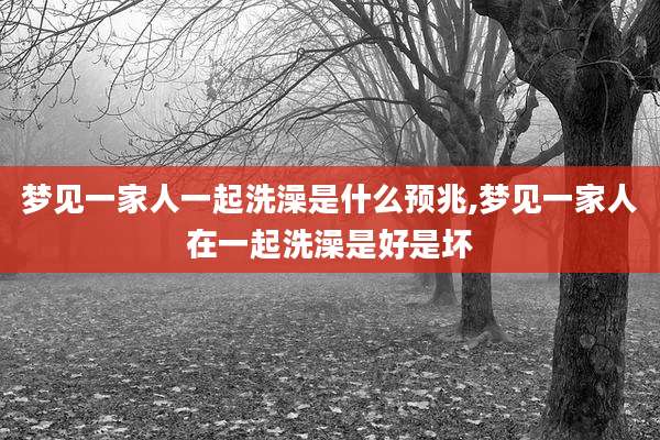 梦见一家人一起洗澡是什么预兆,梦见一家人在一起洗澡是好是坏