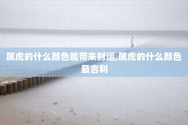 属虎的什么颜色能带来财运,属虎的什么颜色最吉利
