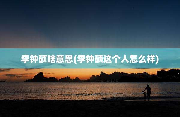 李钟硕啥意思(李钟硕这个人怎么样)