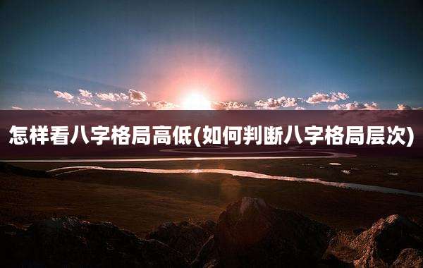 怎样看八字格局高低(如何判断八字格局层次)