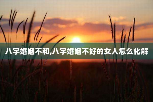 八字婚姻不和,八字婚姻不好的女人怎么化解