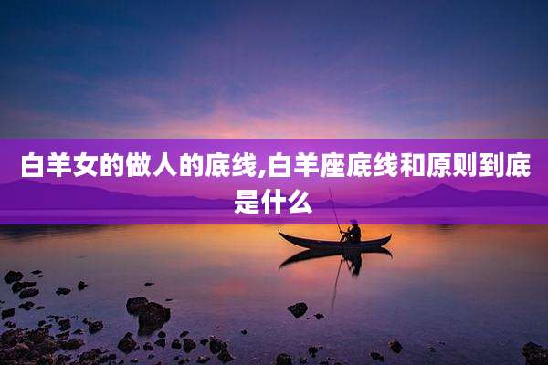 白羊女的做人的底线,白羊座底线和原则到底是什么