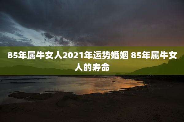 85年属牛女人2021年运势婚姻 85年属牛女人的寿命