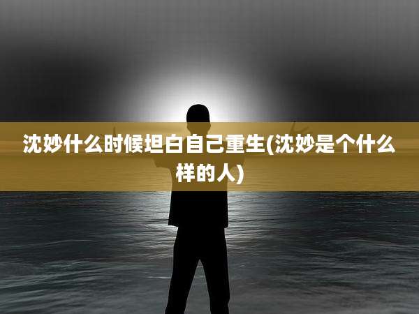 沈妙什么时候坦白自己重生(沈妙是个什么样的人)